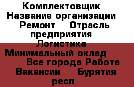 Комплектовщик › Название организации ­ Ремонт  › Отрасль предприятия ­ Логистика › Минимальный оклад ­ 20 000 - Все города Работа » Вакансии   . Бурятия респ.